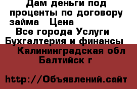 Дам деньги под проценты по договору займа › Цена ­ 1 800 000 - Все города Услуги » Бухгалтерия и финансы   . Калининградская обл.,Балтийск г.